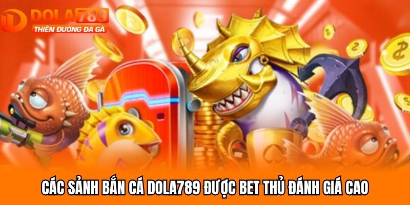 Các sảnh bắn cá Dola789 được bet thủ đánh giá cao